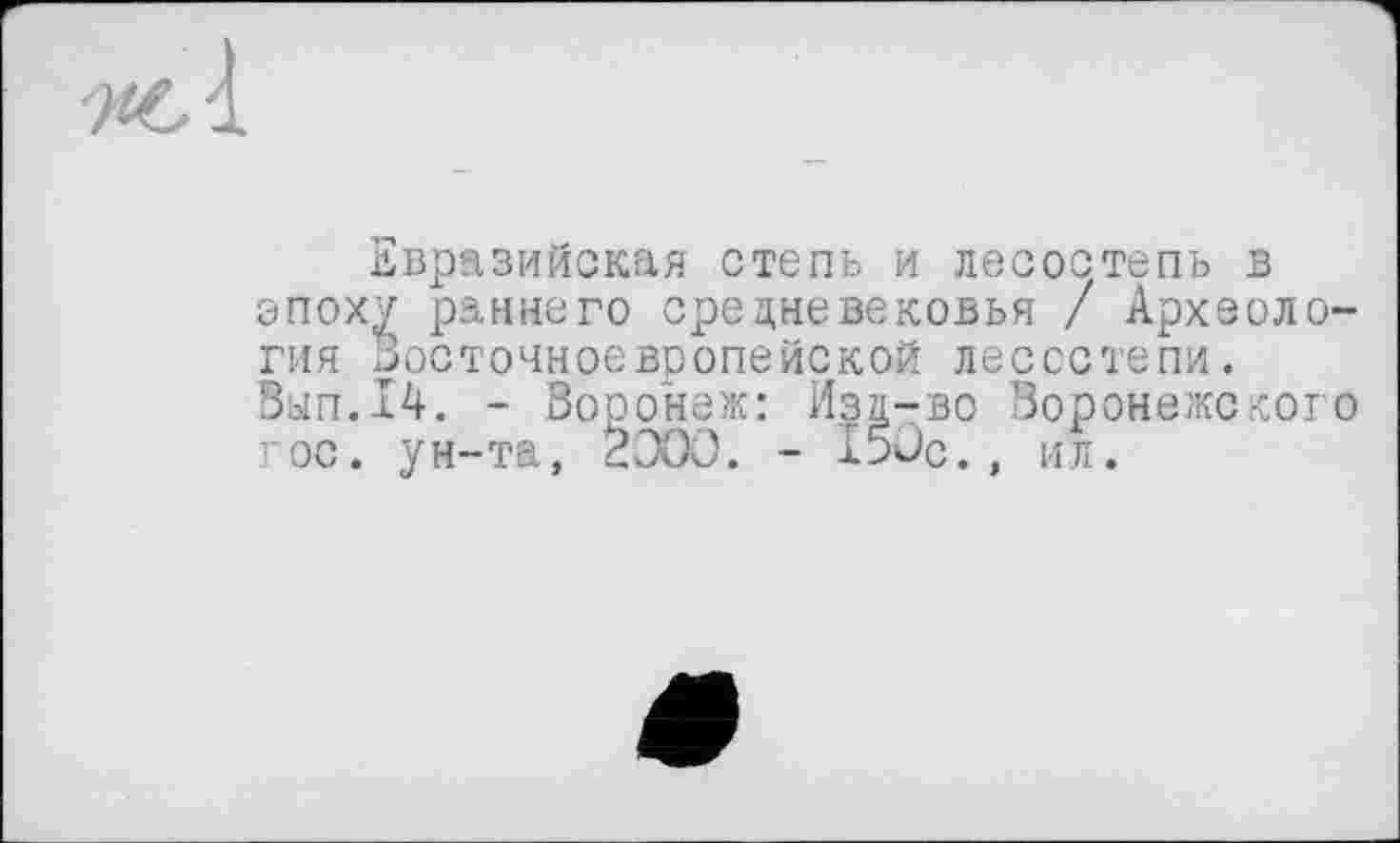 ﻿Евразийская степь и лесостепь в эпоху раннего средневековья / Археология восточноевропейской лесостепи. Вып.14. - Воронеж: Изд-во Воронежского гос. ун-та, 2ЭОО. - 150с., ил.